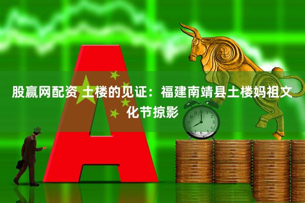 股赢网配资 土楼的见证：福建南靖县土楼妈祖文化节掠影