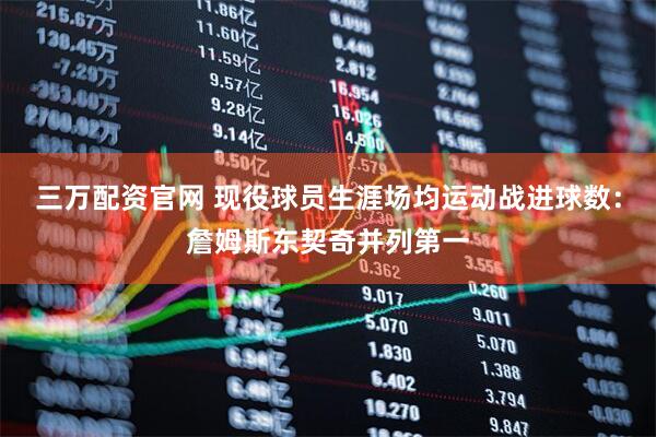 三万配资官网 现役球员生涯场均运动战进球数：詹姆斯东契奇并列第一