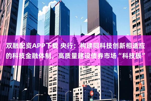 双融配资APP下载 央行：构建同科技创新相适应的科技金融体制，高质量建设债券市场“科技板”