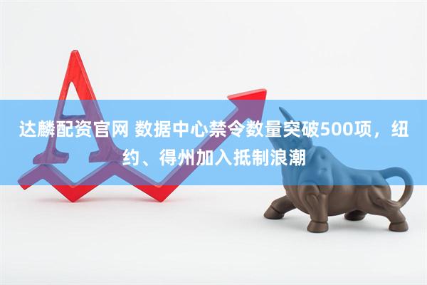 达麟配资官网 数据中心禁令数量突破500项，纽约、得州加入抵制浪潮